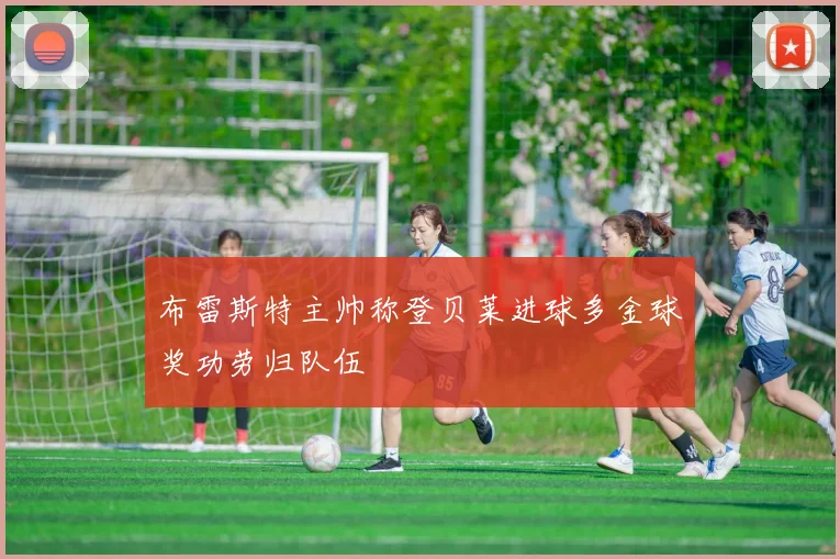 布雷斯特主帅称登贝莱进球多金球奖功劳归队伍