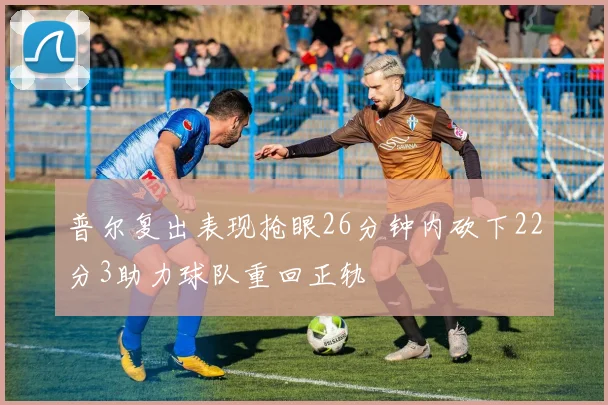 普尔复出表现抢眼26分钟内砍下22分3助力球队重回正轨